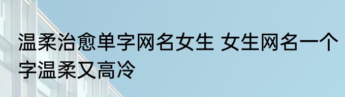 温柔治愈单字网名女生 女生网名一个字温柔又高冷
