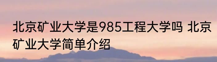 北京矿业大学是985工程大学吗 北京矿业大学简单介绍