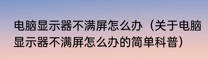 电脑显示器不满屏怎么办（关于电脑显示器不满屏怎么办的简单科普）