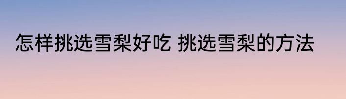 怎样挑选雪梨好吃 挑选雪梨的方法