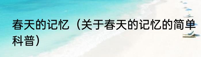 春天的记忆（关于春天的记忆的简单科普）