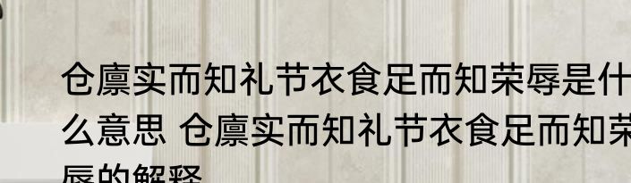 仓廪实而知礼节衣食足而知荣辱是什么意思 仓廪实而知礼节衣食足而知荣辱的解释