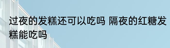 过夜的发糕还可以吃吗 隔夜的红糖发糕能吃吗