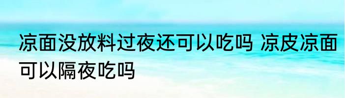 凉面没放料过夜还可以吃吗 凉皮凉面可以隔夜吃吗
