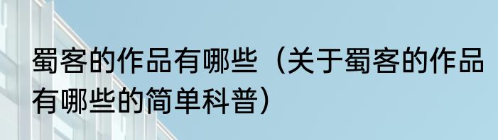 蜀客的作品有哪些（关于蜀客的作品有哪些的简单科普）