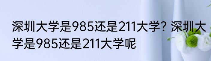 深圳大学是985还是211大学? 深圳大学是985还是211大学呢