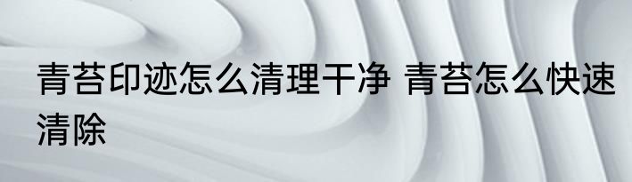 青苔印迹怎么清理干净 青苔怎么快速清除