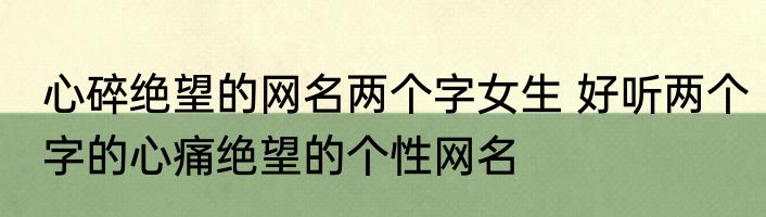 心碎绝望的网名两个字女生 好听两个字的心痛绝望的个性网名
