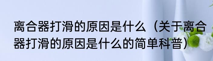 离合器打滑的原因是什么（关于离合器打滑的原因是什么的简单科普）