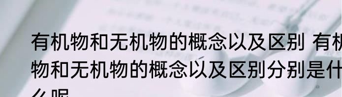 有机物和无机物的概念以及区别 有机物和无机物的概念以及区别分别是什么呢