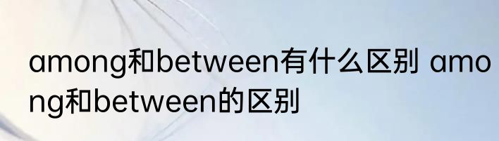 among和between有什么区别 among和between的区别