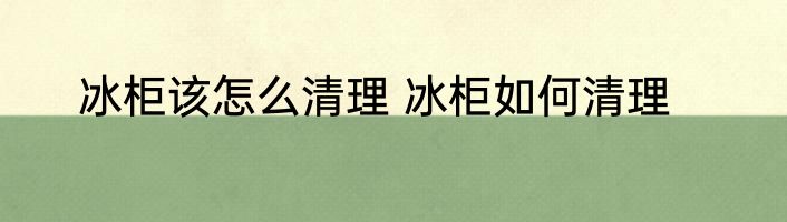 冰柜该怎么清理 冰柜如何清理