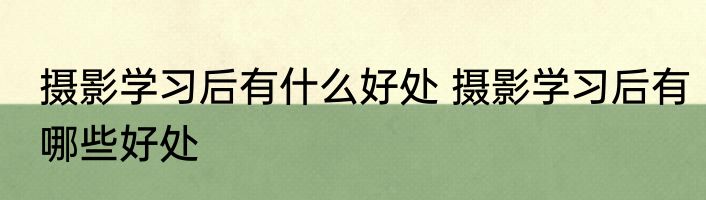 摄影学习后有什么好处 摄影学习后有哪些好处
