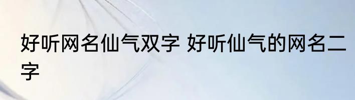 好听网名仙气双字 好听仙气的网名二字