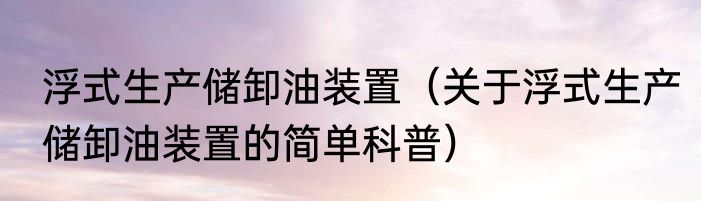 浮式生产储卸油装置（关于浮式生产储卸油装置的简单科普）