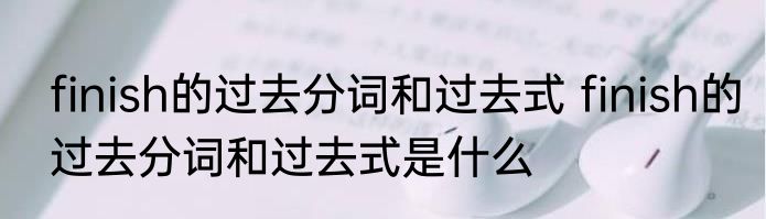 finish的过去分词和过去式 finish的过去分词和过去式是什么