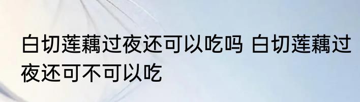 白切莲藕过夜还可以吃吗 白切莲藕过夜还可不可以吃