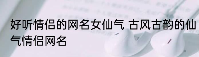 好听情侣的网名女仙气 古风古韵的仙气情侣网名
