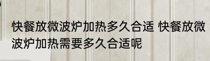 快餐放微波炉加热多久合适 快餐放微波炉加热需要多久合适呢