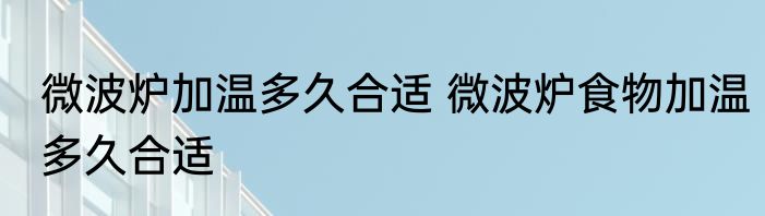 微波炉加温多久合适 微波炉食物加温多久合适