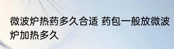 微波炉热药多久合适 药包一般放微波炉加热多久