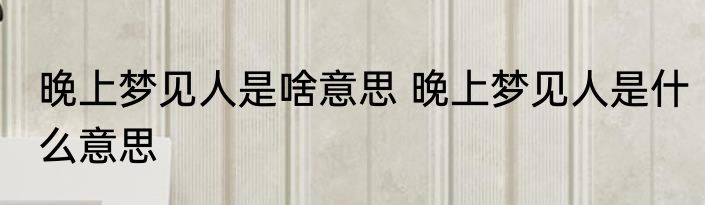晚上梦见人是啥意思 晚上梦见人是什么意思