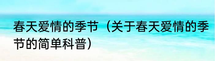 春天爱情的季节（关于春天爱情的季节的简单科普）