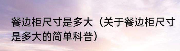 餐边柜尺寸是多大（关于餐边柜尺寸是多大的简单科普）