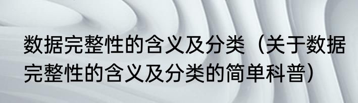 数据完整性的含义及分类（关于数据完整性的含义及分类的简单科普）