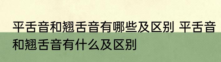 平舌音和翘舌音有哪些及区别 平舌音和翘舌音有什么及区别