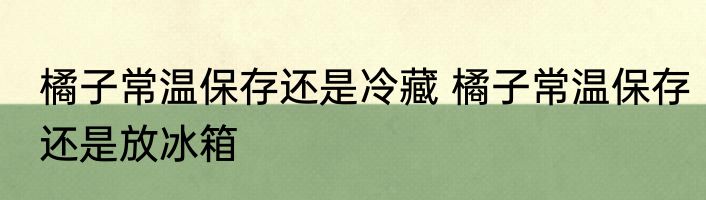 橘子常温保存还是冷藏 橘子常温保存还是放冰箱