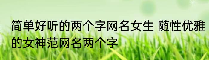 简单好听的两个字网名女生 随性优雅的女神范网名两个字