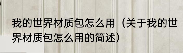 我的世界材质包怎么用（关于我的世界材质包怎么用的简述）