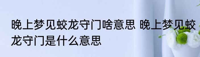 晚上梦见蛟龙守门啥意思 晚上梦见蛟龙守门是什么意思