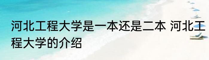 河北工程大学是一本还是二本 河北工程大学的介绍