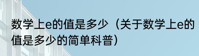 数学上e的值是多少（关于数学上e的值是多少的简单科普）