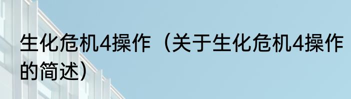 生化危机4操作（关于生化危机4操作的简述）