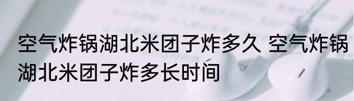 空气炸锅湖北米团子炸多久 空气炸锅湖北米团子炸多长时间