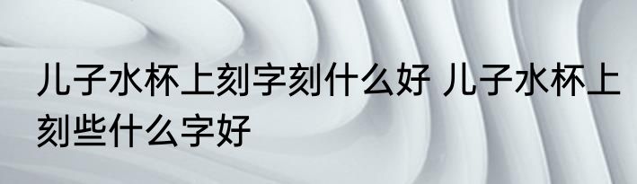 儿子水杯上刻字刻什么好 儿子水杯上刻些什么字好