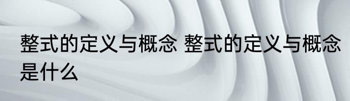 整式的定义与概念 整式的定义与概念是什么