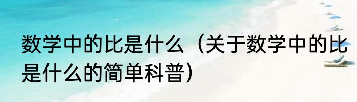 数学中的比是什么（关于数学中的比是什么的简单科普）