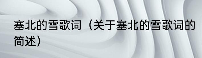 塞北的雪歌词（关于塞北的雪歌词的简述）