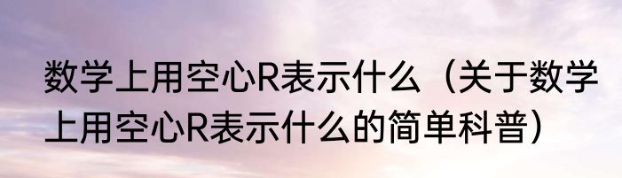 数学上用空心R表示什么（关于数学上用空心R表示什么的简单科普）