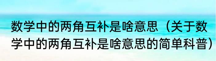 数学中的两角互补是啥意思（关于数学中的两角互补是啥意思的简单科普）