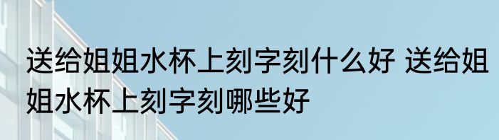 送给姐姐水杯上刻字刻什么好 送给姐姐水杯上刻字刻哪些好