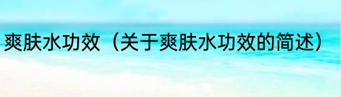 爽肤水功效（关于爽肤水功效的简述）