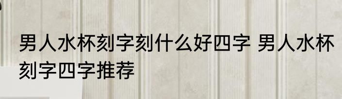 男人水杯刻字刻什么好四字 男人水杯刻字四字推荐
