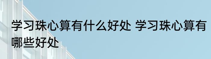 学习珠心算有什么好处 学习珠心算有哪些好处