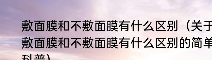 敷面膜和不敷面膜有什么区别（关于敷面膜和不敷面膜有什么区别的简单科普）