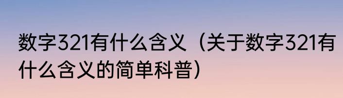 数字321有什么含义（关于数字321有什么含义的简单科普）